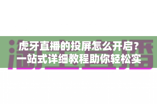 虎牙直播的投屏怎么开启？一站式详细教程助你轻松实现大屏观赛体验