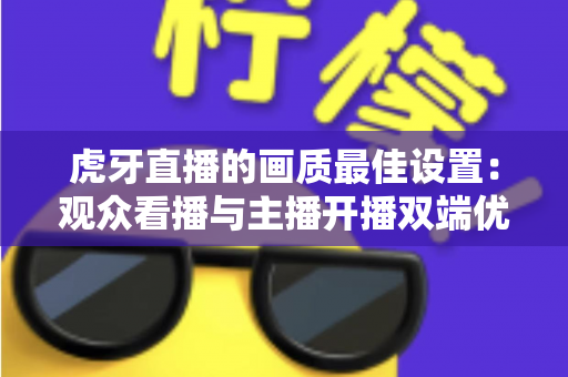 虎牙直播的画质最佳设置:观众看播与主播开播双端优化全攻略 虎牙直播的画质最佳设置:观众看播与主播开播双端优化全攻略