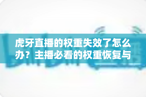 虎牙直播的权重失效了怎么办？主播必看的权重恢复与流量提升全攻略