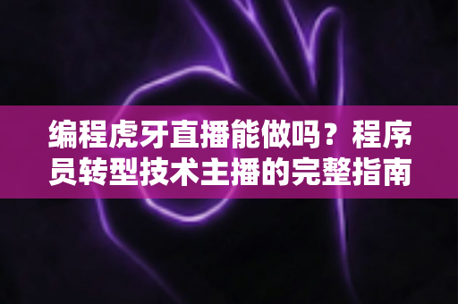 编程虎牙直播能做吗？程序员转型技术主播的完整指南、实操流程与变现前景全解析