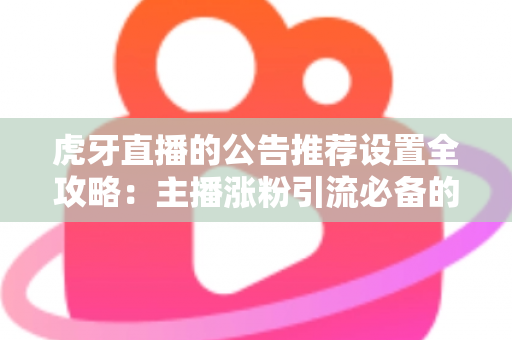 虎牙直播的公告推荐设置全攻略:主播涨粉引流必备的实用指南 虎牙直播的公告推荐设置全攻略:主播涨粉引流必备的实用指南