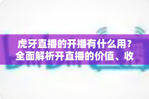 虎牙直播的开播有什么用?全面解析开直播的价值、收益与成长路径 虎牙直播的开播有什么用?全面解析开直播的价值、收益与成长路径