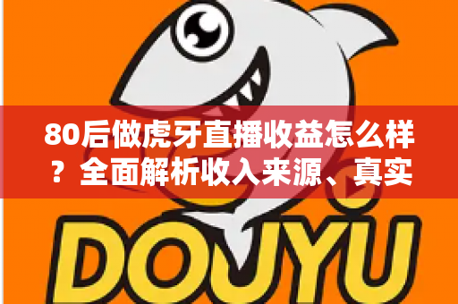 80后做虎牙直播收益怎么样？全面解析收入来源、真实水平与提升技巧