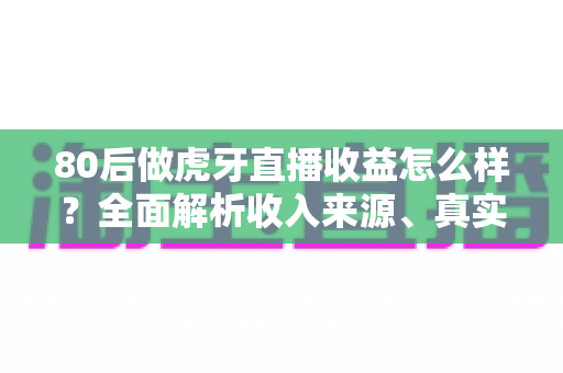 80后做虎牙直播收益怎么样？全面解析收入来源、真实水平与提升技巧