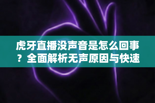 虎牙直播没声音是怎么回事?全面解析无声原因与快速解决方法 虎牙直播没声音是怎么回事?全面解析无声原因与快速解决方法