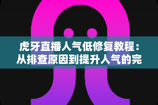 虎牙直播人气低修复教程：从排查原因到提升人气的完整实战指南