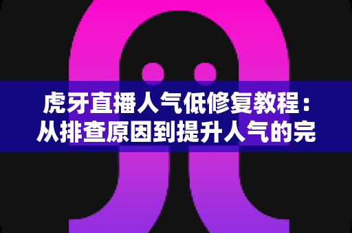 虎牙直播人气低修复教程：从排查原因到提升人气的完整实战指南
