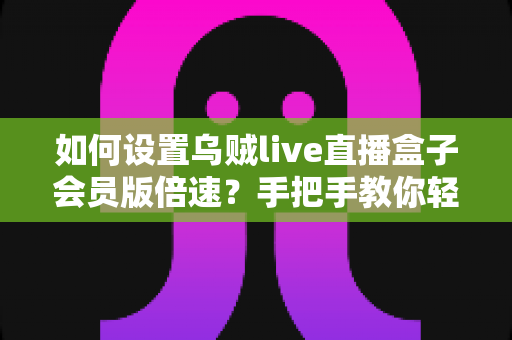 如何设置乌贼live直播盒子会员版倍速?手把手教你轻松调节播放速度,畅享高效观影体验 如何设置乌贼live直播盒子会员版倍速?手把手教你轻松调节播放速度,畅享高效观影体验