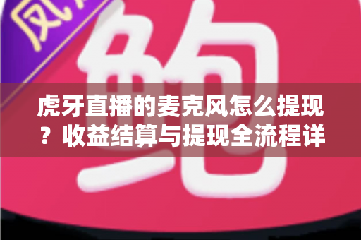 虎牙直播的麦克风怎么提现？收益结算与提现全流程详解