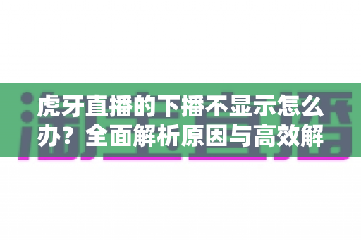 虎牙直播的下播不显示怎么办?全面解析原因与高效解决方法指南 虎牙直播的下播不显示怎么办?全面解析原因与高效解决方法指南