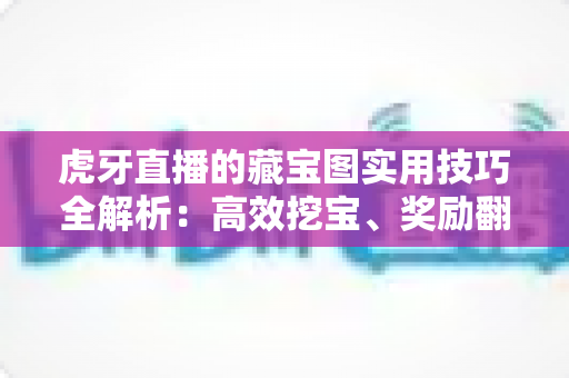虎牙直播的藏宝图实用技巧全解析:高效挖宝、奖励翻倍的完整指南 虎牙直播的藏宝图实用技巧全解析:高效挖宝、奖励翻倍的完整指南