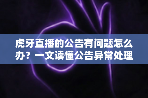 虎牙直播的公告有问题怎么办?一文读懂公告异常处理与反馈全流程实用指南 虎牙直播的公告有问题怎么办?一文读懂公告异常处理与反馈全流程实用指南