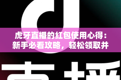 虎牙直播的红包使用心得：新手必看攻略，轻松领取并高效使用每一分福利