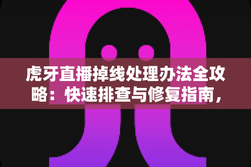 虎牙直播掉线处理办法全攻略:快速排查与修复指南,让直播不再中断 虎牙直播掉线处理办法全攻略:快速排查与修复指南,让直播不再中断