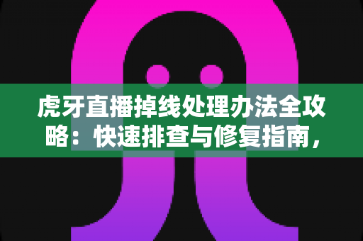 虎牙直播掉线处理办法全攻略：快速排查与修复指南，让直播不再中断