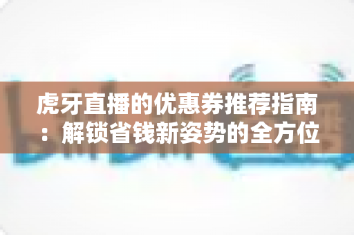 虎牙直播的优惠券推荐指南:解锁省钱新姿势的全方位攻略 虎牙直播的优惠券推荐指南:解锁省钱新姿势的全方位攻略