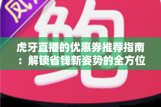 虎牙直播的优惠券推荐指南:解锁省钱新姿势的全方位攻略 虎牙直播的优惠券推荐指南:解锁省钱新姿势的全方位攻略
