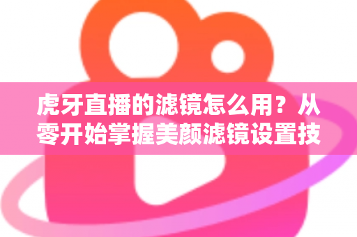 虎牙直播的滤镜怎么用?从零开始掌握美颜滤镜设置技巧的完整指南 虎牙直播的滤镜怎么用?从零开始掌握美颜滤镜设置技巧的完整指南
