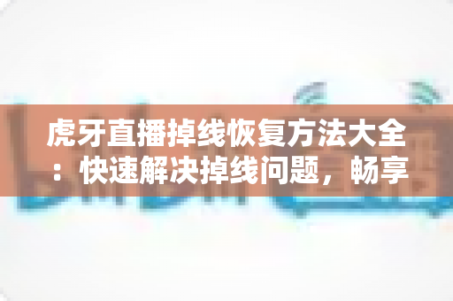 虎牙直播掉线恢复方法大全:快速解决掉线问题,畅享流畅直播体验 虎牙直播掉线恢复方法大全:快速解决掉线问题,畅享流畅直播体验