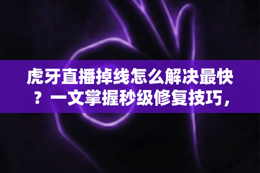 虎牙直播掉线怎么解决最快?一文掌握秒级修复技巧,告别卡顿断线烦恼 虎牙直播掉线怎么解决最快?一文掌握秒级修复技巧,告别卡顿断线烦恼
