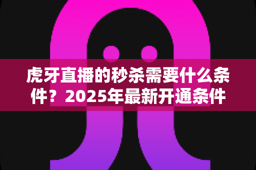虎牙直播的秒杀需要什么条件？2025年最新开通条件与全流程实操指南详解