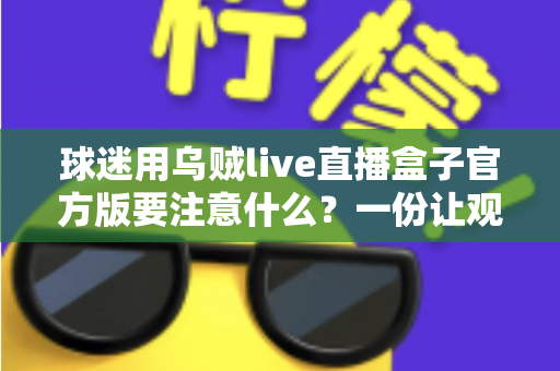球迷用乌贼live直播盒子官方版要注意什么？一份让观赛更安心的全面指南