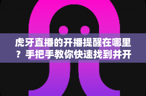 虎牙直播的开播提醒在哪里?手把手教你快速找到并开启开播提醒,不错过任何精彩直播 虎牙直播的开播提醒在哪里?手把手教你快速找到并开启开播提醒,不错过任何精彩直播