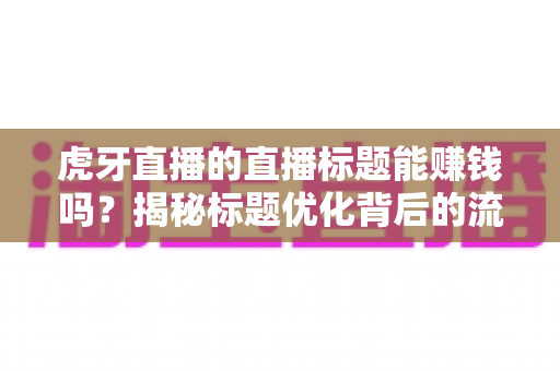 虎牙直播的直播标题能赚钱吗？揭秘标题优化背后的流量变现逻辑与实战技巧