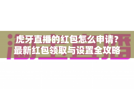 虎牙直播的红包怎么申请?最新红包领取与设置全攻略,福利轻松一手掌握 虎牙直播的红包怎么申请?最新红包领取与设置全攻略,福利轻松一手掌握