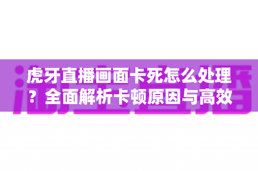 虎牙直播画面卡死怎么处理?全面解析卡顿原因与高效解决方法,畅享流畅观看体验 虎牙直播画面卡死怎么处理?全面解析卡顿原因与高效解决方法,畅享流畅观看体验