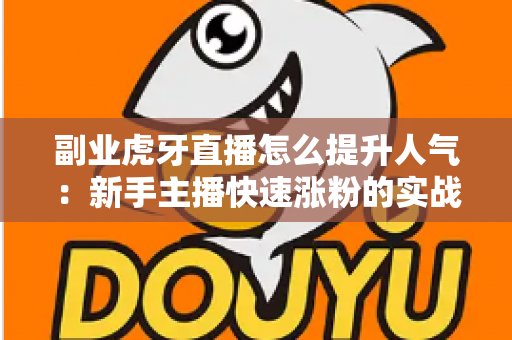 副业虎牙直播怎么提升人气:新手主播快速涨粉的实战运营指南 副业虎牙直播怎么提升人气:新手主播快速涨粉的实战运营指南