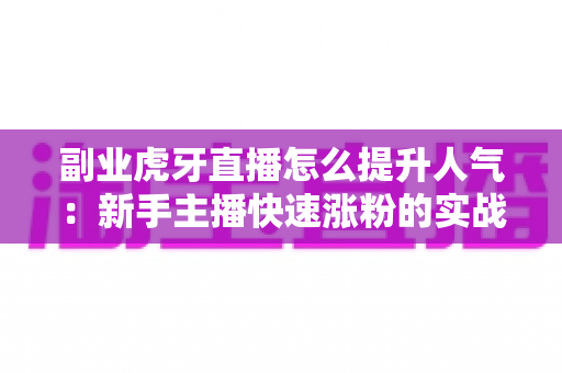 副业虎牙直播怎么提升人气:新手主播快速涨粉的实战运营指南 副业虎牙直播怎么提升人气:新手主播快速涨粉的实战运营指南