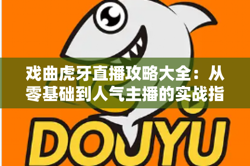 戏曲虎牙直播攻略大全:从零基础到人气主播的实战指南 戏曲虎牙直播攻略大全:从零基础到人气主播的实战指南