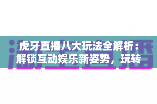 虎牙直播八大玩法全解析:解锁互动娱乐新姿势,玩转电竞直播平台指南 虎牙直播八大玩法全解析:解锁互动娱乐新姿势,玩转电竞直播平台指南