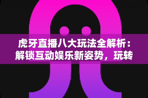 虎牙直播八大玩法全解析:解锁互动娱乐新姿势,玩转电竞直播平台指南 虎牙直播八大玩法全解析:解锁互动娱乐新姿势,玩转电竞直播平台指南