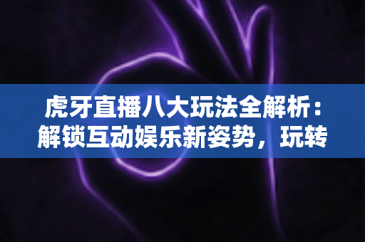 虎牙直播八大玩法全解析:解锁互动娱乐新姿势,玩转电竞直播平台指南 虎牙直播八大玩法全解析:解锁互动娱乐新姿势,玩转电竞直播平台指南