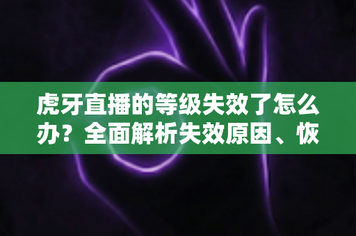 虎牙直播的等级失效了怎么办?全面解析失效原因、恢复方法与预防技巧 虎牙直播的等级失效了怎么办?全面解析失效原因、恢复方法与预防技巧