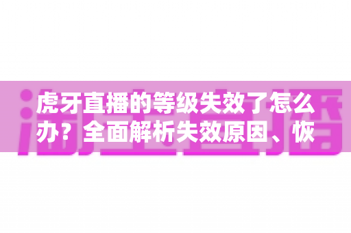 虎牙直播的等级失效了怎么办?全面解析失效原因、恢复方法与预防技巧 虎牙直播的等级失效了怎么办?全面解析失效原因、恢复方法与预防技巧