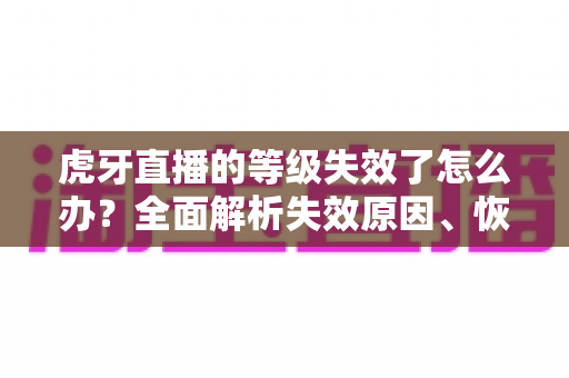虎牙直播的等级失效了怎么办？全面解析失效原因、恢复方法与预防技巧