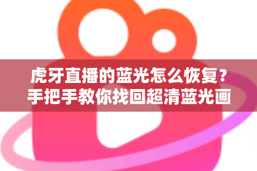虎牙直播的蓝光怎么恢复？手把手教你找回超清蓝光画质的完整攻略