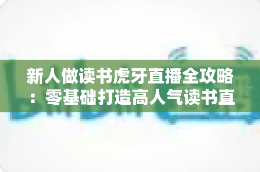 新人做读书虎牙直播全攻略:零基础打造高人气读书直播间的实战指南 新人做读书虎牙直播全攻略:零基础打造高人气读书直播间的实战指南