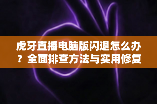 虎牙直播电脑版闪退怎么办？全面排查方法与实用修复技巧，让你告别闪退畅享直播