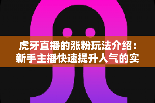 虎牙直播的涨粉玩法介绍：新手主播快速提升人气的实战攻略