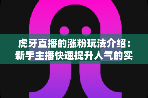 虎牙直播的涨粉玩法介绍：新手主播快速提升人气的实战攻略