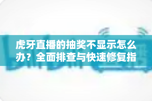 虎牙直播的抽奖不显示怎么办?全面排查与快速修复指南 虎牙直播的抽奖不显示怎么办?全面排查与快速修复指南