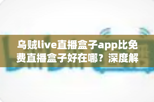 乌贼live直播盒子app比免费直播盒子好在哪？深度解析正规直播应用的五大核心优势