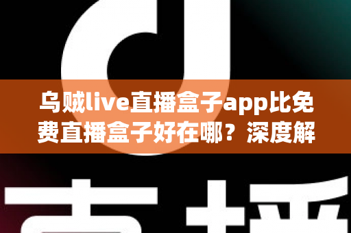 乌贼live直播盒子app比免费直播盒子好在哪？深度解析正规直播应用的五大核心优势