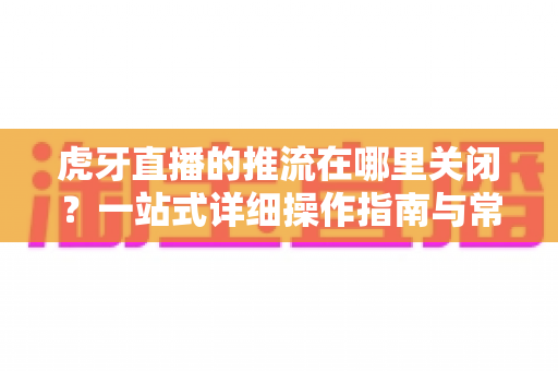 虎牙直播的推流在哪里关闭?一站式详细操作指南与常见问题全解析 虎牙直播的推流在哪里关闭?一站式详细操作指南与常见问题全解析