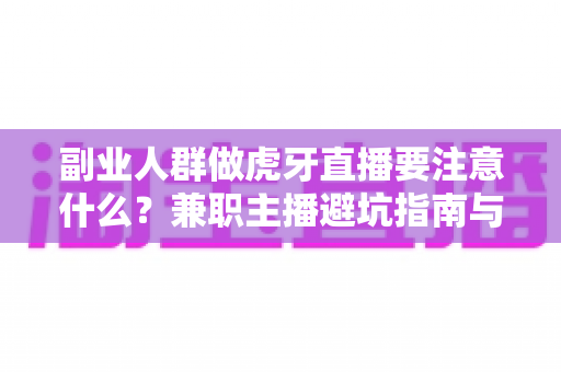 副业人群做虎牙直播要注意什么?兼职主播避坑指南与实战全解析 副业人群做虎牙直播要注意什么?兼职主播避坑指南与实战全解析