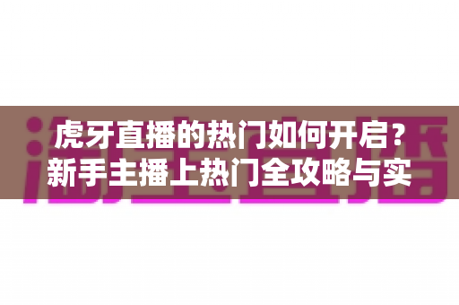 虎牙直播的热门如何开启？新手主播上热门全攻略与实用技巧详解